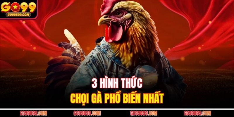 3 hình thức chọi gà phổ biến nhất