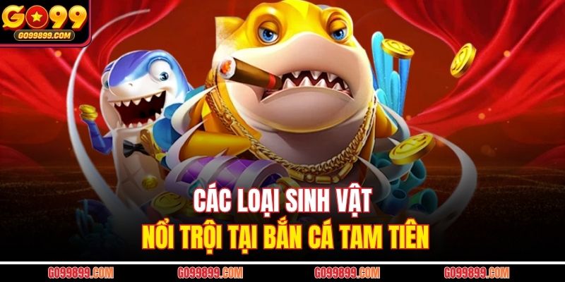 Các loại sinh vật nổi trội tại bắn cá Tam Tiên