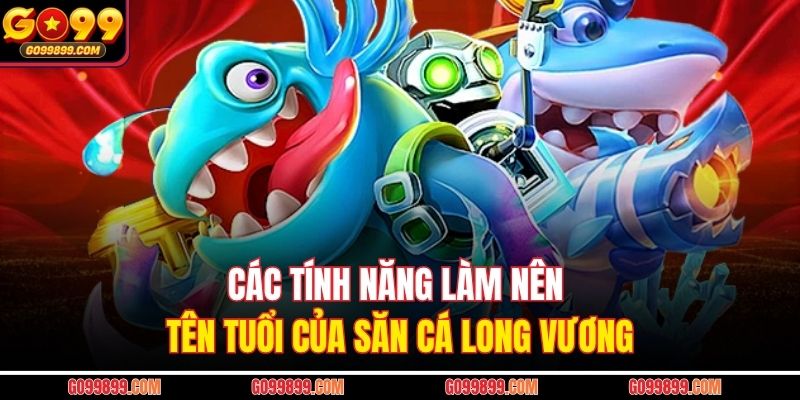 Các tính năng làm nên tên tuổi của săn cá Long Vương