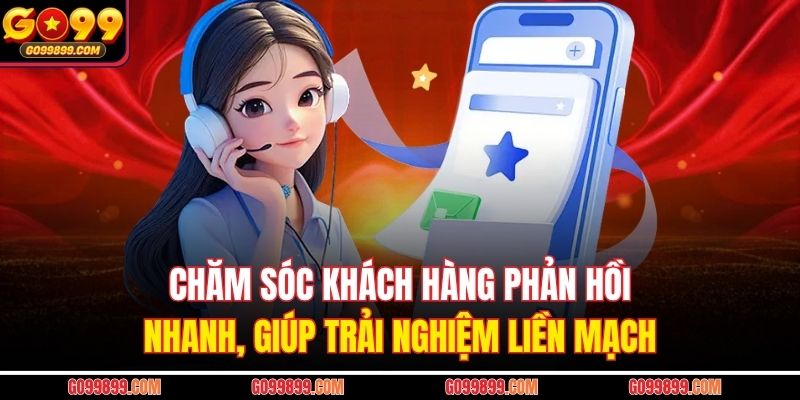 Chăm sóc khách hàng phản hồi nhanh, giúp trải nghiệm liền mạch
