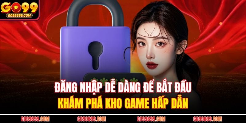 Đăng nhập dễ dàng để bắt đầu khám phá kho game hấp dẫn 