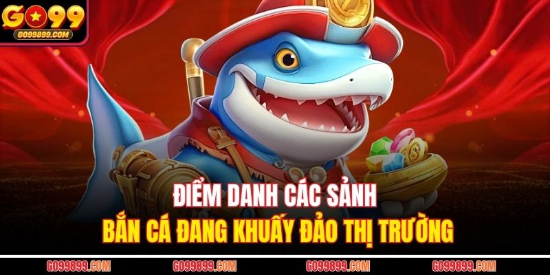 Điểm danh các sảnh bắn cá đang khuấy đảo thị trường