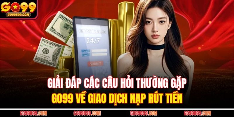 Giải đáp các câu hỏi thường gặp GO99 về giao dịch nạp rút tiền