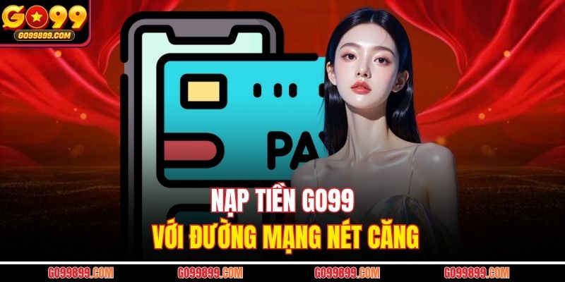Nạp tiền Go99 với đường mạng nét căng