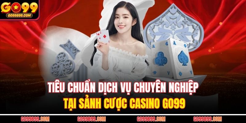 Tiêu chuẩn dịch vụ chuyên nghiệp tại sảnh cược Casino GO99