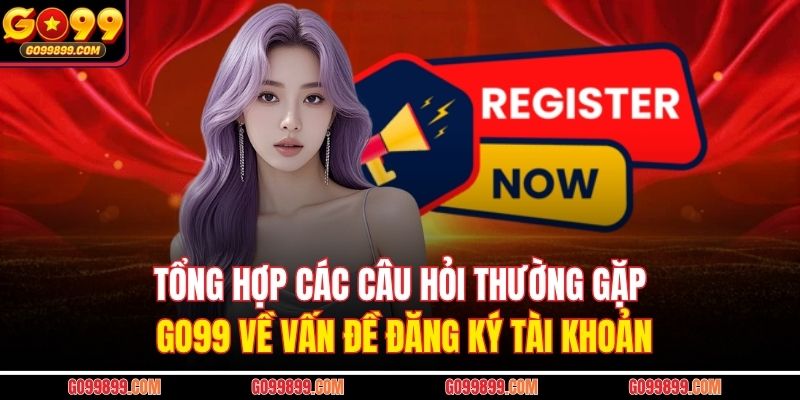 Tổng hợp các câu hỏi thường gặp GO99 về vấn đề đăng ký tài khoản