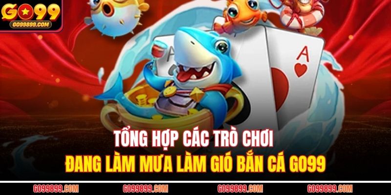 Tổng hợp các trò chơi đang làm mưa làm gió bắn cá Go99